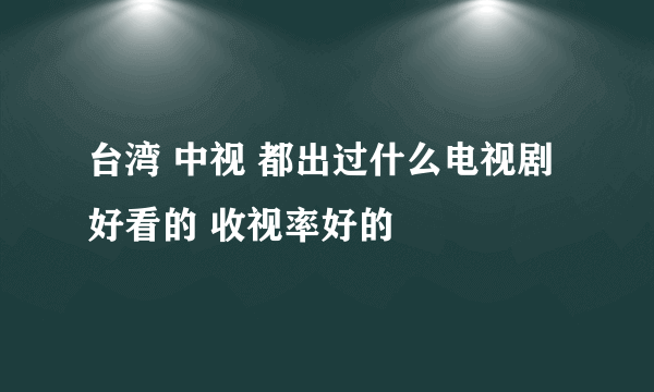 台湾 中视 都出过什么电视剧 好看的 收视率好的