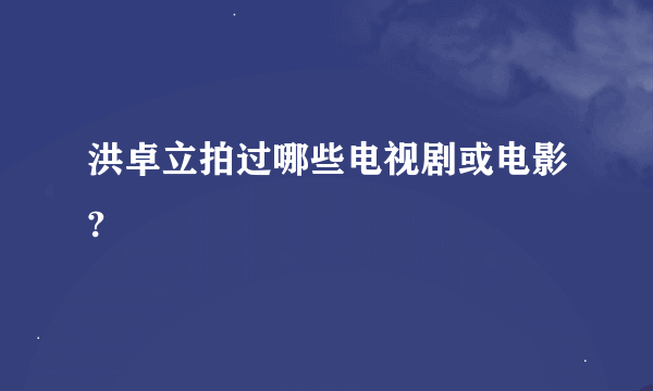 洪卓立拍过哪些电视剧或电影?