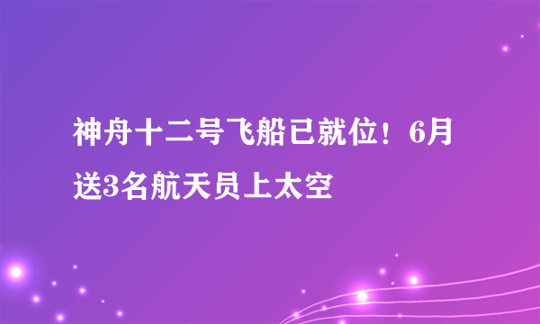 神舟十二号飞船已就位！6月送3名航天员上太空