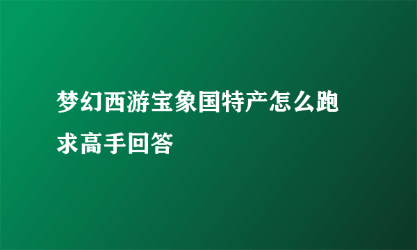 梦幻西游宝象国特产怎么跑 求高手回答