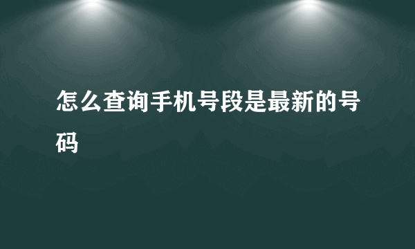 怎么查询手机号段是最新的号码