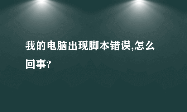 我的电脑出现脚本错误,怎么回事?