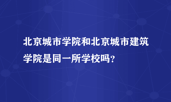 北京城市学院和北京城市建筑学院是同一所学校吗？