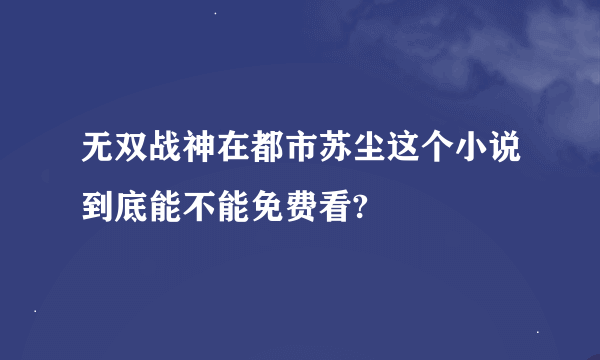 无双战神在都市苏尘这个小说到底能不能免费看?