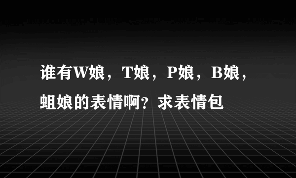 谁有W娘，T娘，P娘，B娘，蛆娘的表情啊？求表情包