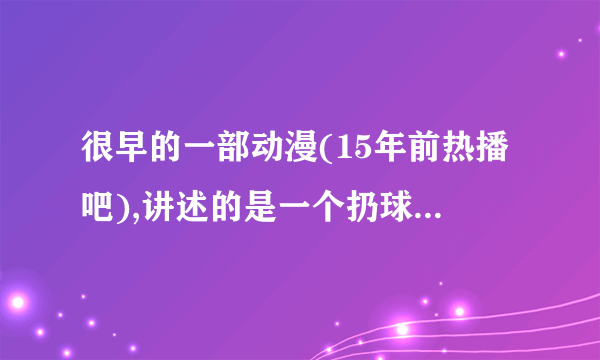 很早的一部动漫(15年前热播吧),讲述的是一个扔球发大招的故事,大招名字清楚记得叫