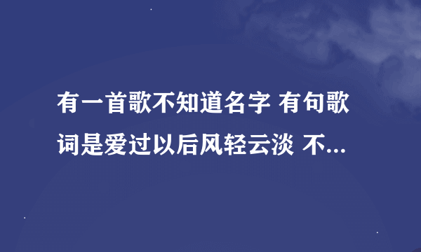 有一首歌不知道名字 有句歌词是爱过以后风轻云淡 不是擦肩而过