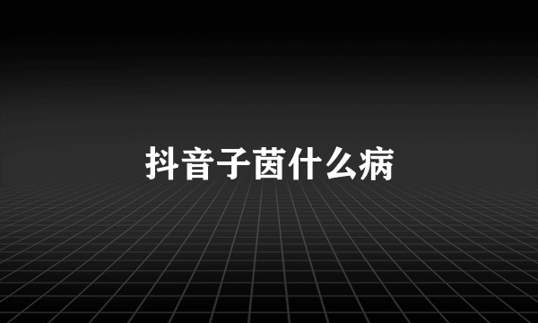 抖音子茵什么病