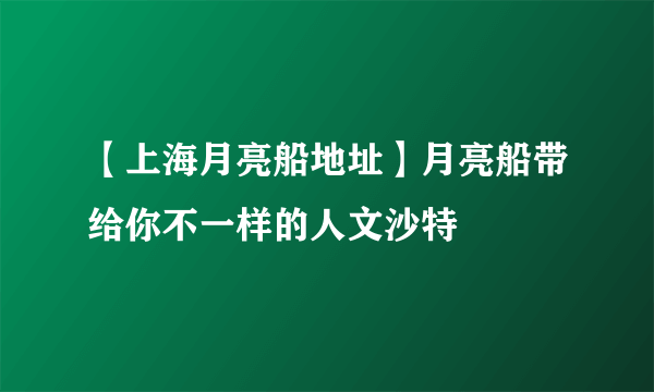 【上海月亮船地址】月亮船带给你不一样的人文沙特