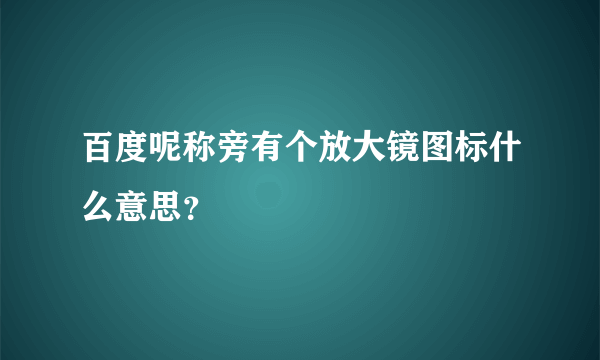 百度呢称旁有个放大镜图标什么意思？