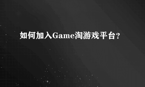 如何加入Game淘游戏平台？