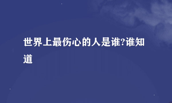 世界上最伤心的人是谁?谁知道