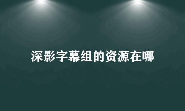 深影字幕组的资源在哪