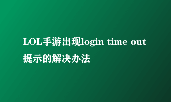 LOL手游出现login time out提示的解决办法