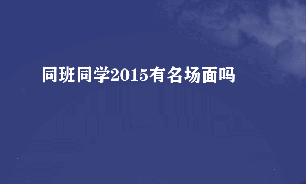 同班同学2015有名场面吗