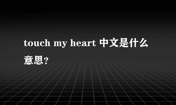 touch my heart 中文是什么意思？