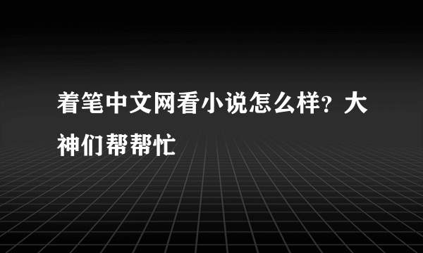 着笔中文网看小说怎么样？大神们帮帮忙