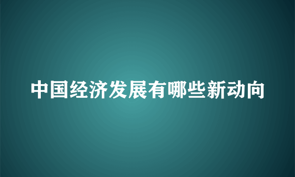 中国经济发展有哪些新动向