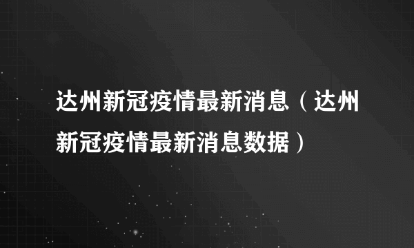 达州新冠疫情最新消息（达州新冠疫情最新消息数据）