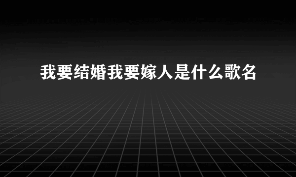 我要结婚我要嫁人是什么歌名