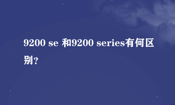 9200 se 和9200 series有何区别？