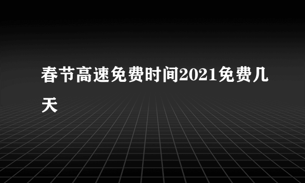 春节高速免费时间2021免费几天