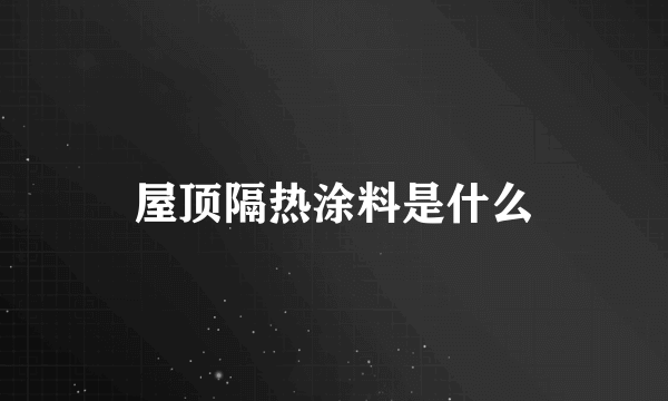 屋顶隔热涂料是什么