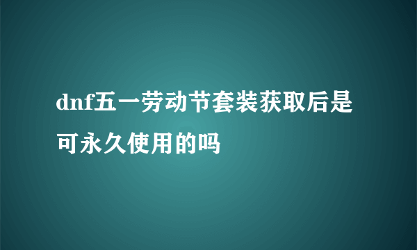 dnf五一劳动节套装获取后是可永久使用的吗