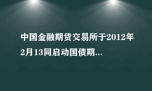 中国金融期货交易所于2012年2月13同启动国债期货仿真交易。( )