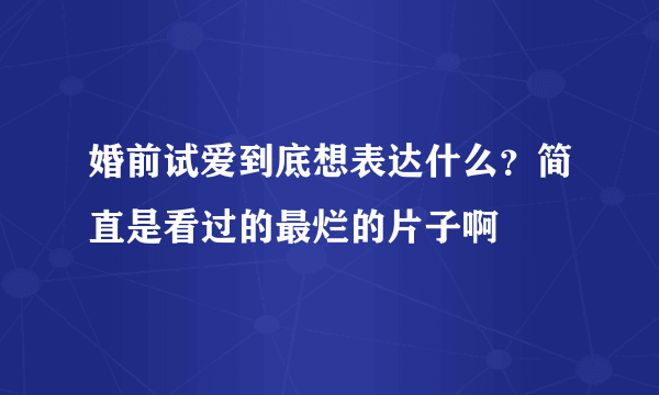 婚前试爱到底想表达什么？简直是看过的最烂的片子啊