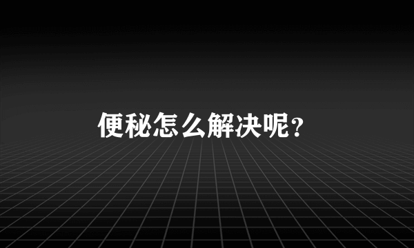 便秘怎么解决呢？