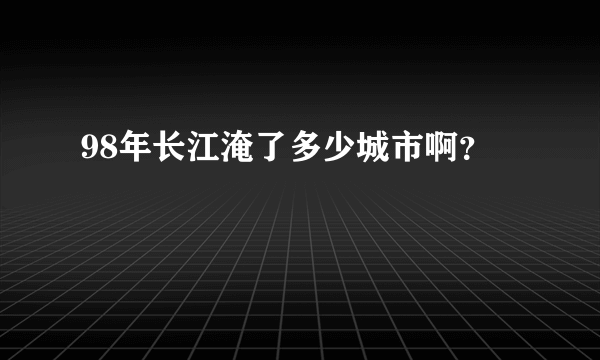 98年长江淹了多少城市啊？