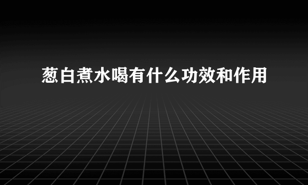 葱白煮水喝有什么功效和作用