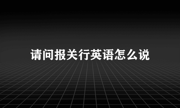 请问报关行英语怎么说