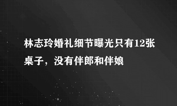 林志玲婚礼细节曝光只有12张桌子，没有伴郎和伴娘