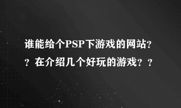 谁能给个PSP下游戏的网站？？在介绍几个好玩的游戏？？