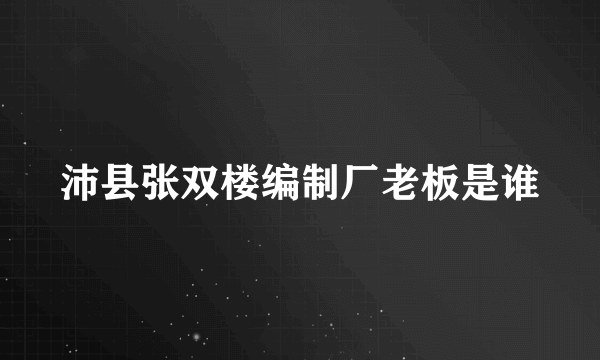 沛县张双楼编制厂老板是谁