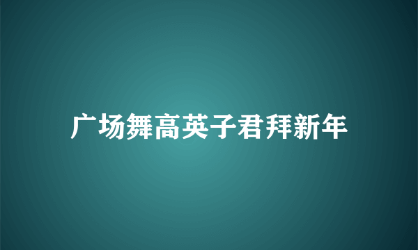 广场舞高英子君拜新年