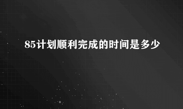 85计划顺利完成的时间是多少