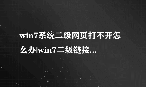 win7系统二级网页打不开怎么办|win7二级链接打不开的解决方法