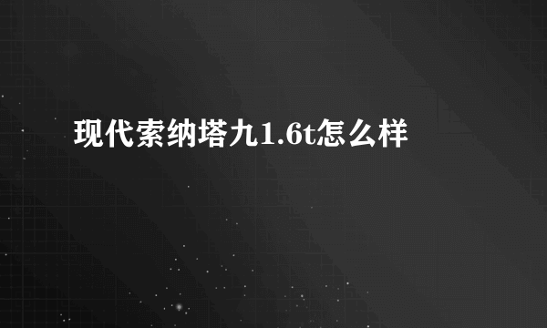 现代索纳塔九1.6t怎么样