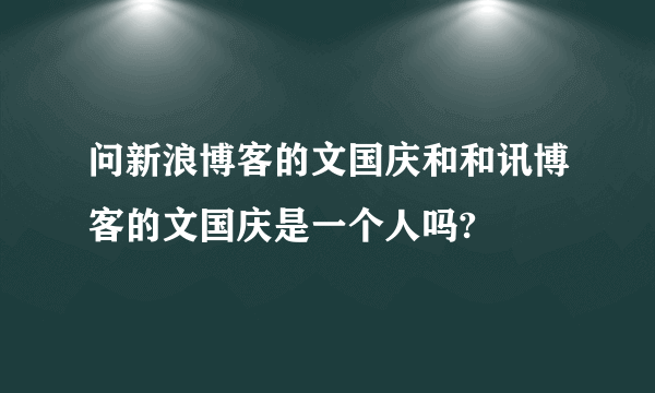 问新浪博客的文国庆和和讯博客的文国庆是一个人吗?