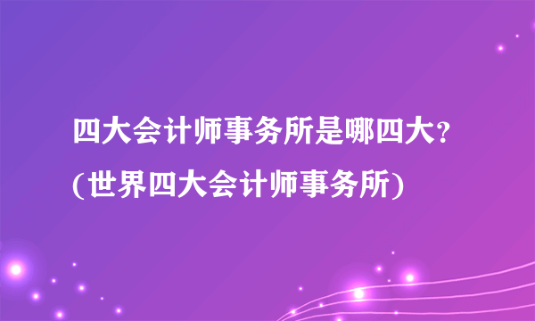 四大会计师事务所是哪四大？(世界四大会计师事务所)