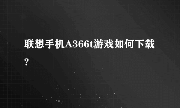 联想手机A366t游戏如何下载?