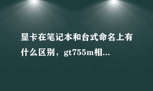 显卡在笔记本和台式命名上有什么区别，gt755m相当于台式的什么显卡