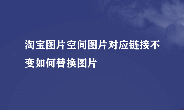 淘宝图片空间图片对应链接不变如何替换图片