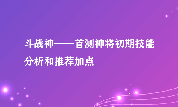 斗战神——首测神将初期技能分析和推荐加点