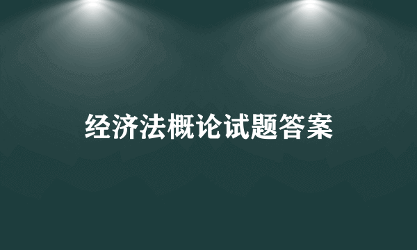 经济法概论试题答案