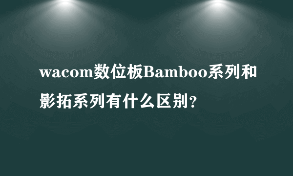 wacom数位板Bamboo系列和影拓系列有什么区别？