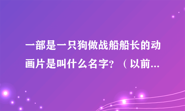 一部是一只狗做战船船长的动画片是叫什么名字？（以前是本港台5点放的）